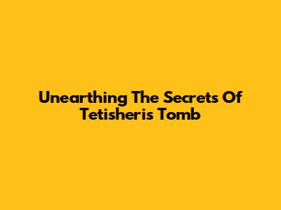 Unearthing The Secrets Of Tetisheri's Tomb