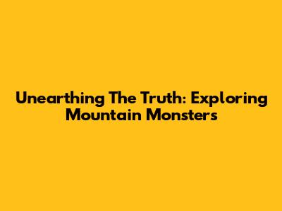 Unearthing The Truth: Exploring Mountain Monsters