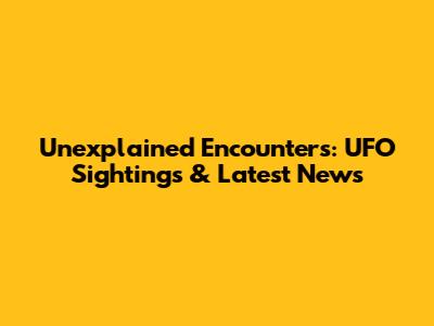 Unexplained Encounters: UFO Sightings & Latest News