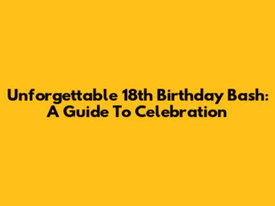 Unforgettable 18th Birthday Bash: A Guide To Celebration