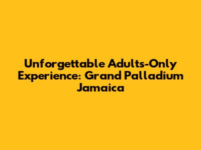 Unforgettable Adults-Only Experience: Grand Palladium Jamaica