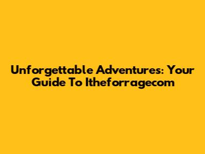 Unforgettable Adventures: Your Guide To Itheforragecom