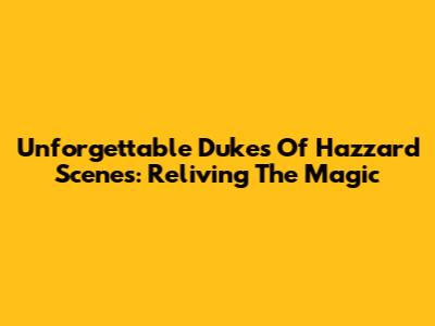 Unforgettable Dukes Of Hazzard Scenes: Reliving The Magic