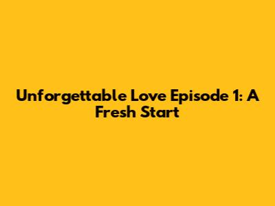 Unforgettable Love Episode 1: A Fresh Start