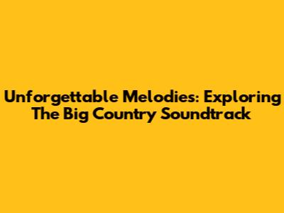 Unforgettable Melodies: Exploring The Big Country Soundtrack