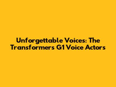 Unforgettable Voices: The Transformers G1 Voice Actors
