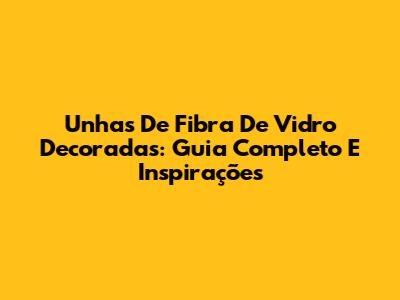 Unhas De Fibra De Vidro Decoradas: Guia Completo E Inspirações