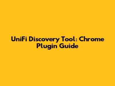 UniFi Discovery Tool: Chrome Plugin Guide