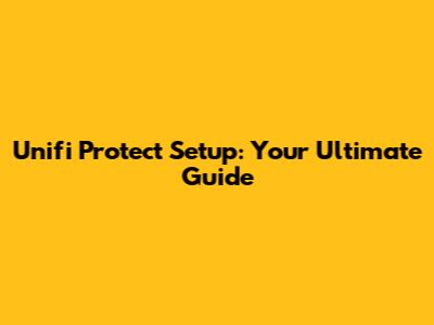 Unifi Protect Setup: Your Ultimate Guide