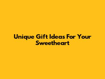 Unique Gift Ideas For Your Sweetheart