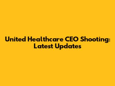 United Healthcare CEO Shooting: Latest Updates