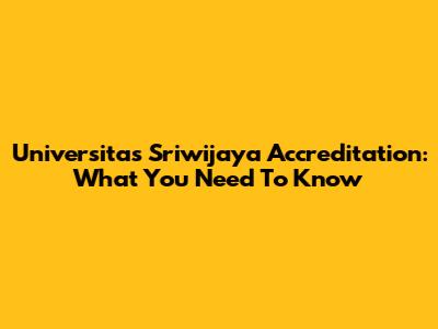 Universitas Sriwijaya Accreditation: What You Need To Know