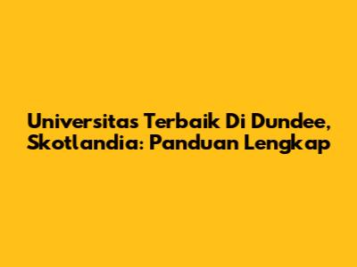 Universitas Terbaik Di Dundee, Skotlandia: Panduan Lengkap