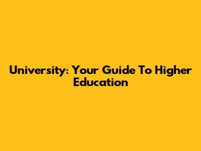 University: Your Guide To Higher Education