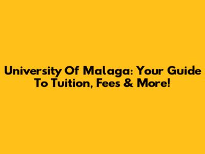 University Of Malaga: Your Guide To Tuition, Fees & More!