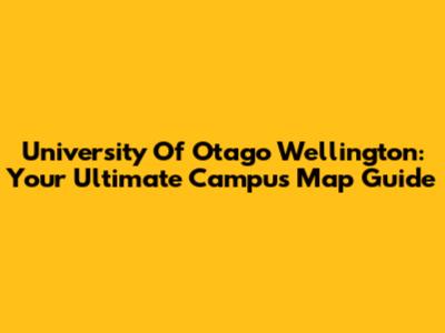 University Of Otago Wellington: Your Ultimate Campus Map Guide