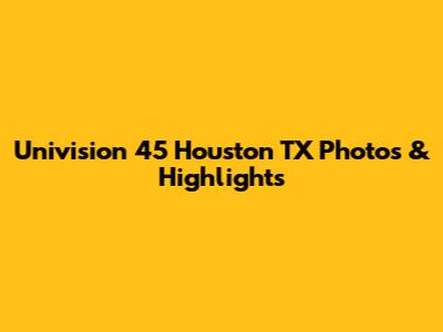 Univision 45 Houston TX Photos & Highlights