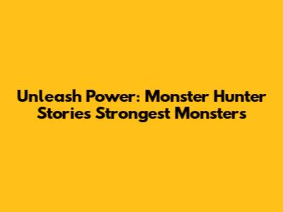 Unleash Power: Monster Hunter Stories Strongest Monsters