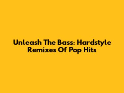 Unleash The Bass: Hardstyle Remixes Of Pop Hits