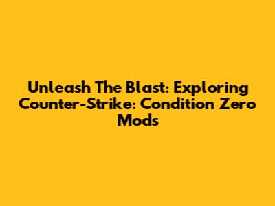 Unleash The Blast: Exploring Counter-Strike: Condition Zero Mods