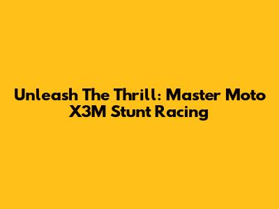Unleash The Thrill: Master Moto X3M Stunt Racing