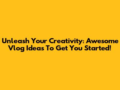 Unleash Your Creativity: Awesome Vlog Ideas To Get You Started!