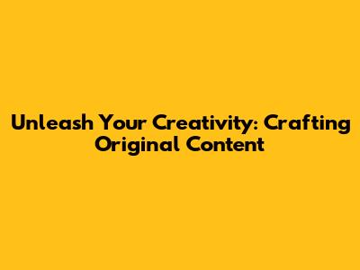 Unleash Your Creativity: Crafting Original Content