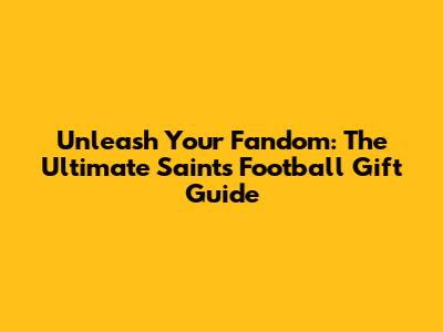 Unleash Your Fandom: The Ultimate Saints Football Gift Guide