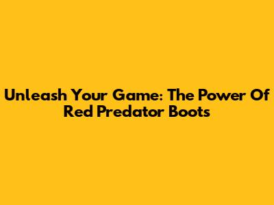 Unleash Your Game: The Power Of Red Predator Boots