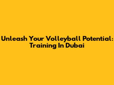 Unleash Your Volleyball Potential: Training In Dubai
