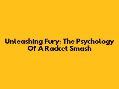 Unleashing Fury: The Psychology Of A Racket Smash