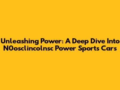 Unleashing Power: A Deep Dive Into N0osclincolnsc Power Sports Cars