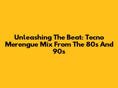 Unleashing The Beat: Tecno Merengue Mix From The 80s And 90s