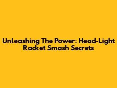 Unleashing The Power: Head-Light Racket Smash Secrets