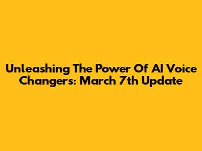Unleashing The Power Of AI Voice Changers: March 7th Update