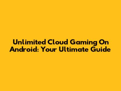 Unlimited Cloud Gaming On Android: Your Ultimate Guide