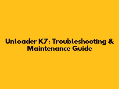 Unloader K7: Troubleshooting & Maintenance Guide