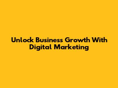 Unlock Business Growth With Digital Marketing