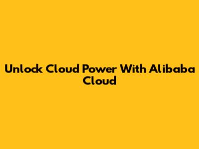 Unlock Cloud Power With Alibaba Cloud