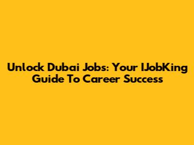 Unlock Dubai Jobs: Your IJobKing Guide To Career Success