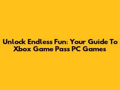 Unlock Endless Fun: Your Guide To Xbox Game Pass PC Games