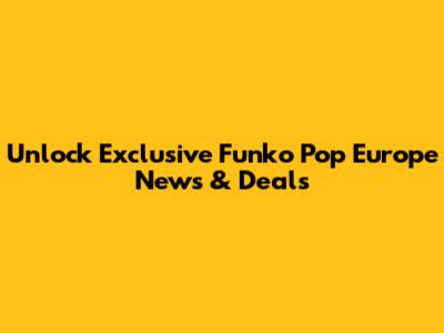 Unlock Exclusive Funko Pop Europe News & Deals