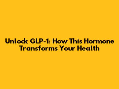 Unlock GLP-1: How This Hormone Transforms Your Health