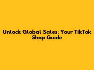 Unlock Global Sales: Your TikTok Shop Guide