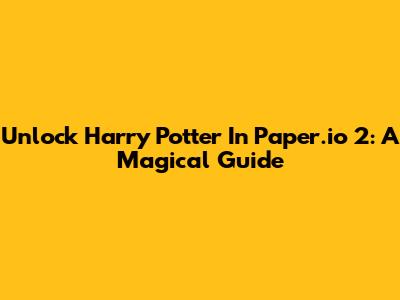 Unlock Harry Potter In Paper.io 2: A Magical Guide
