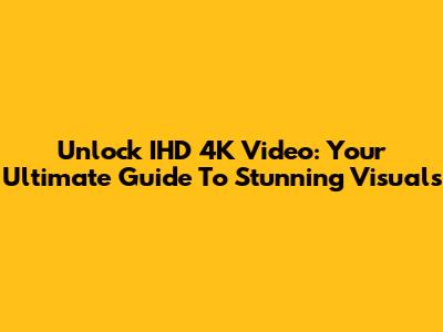 Unlock IHD 4K Video: Your Ultimate Guide To Stunning Visuals