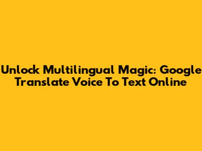 Unlock Multilingual Magic: Google Translate Voice To Text Online