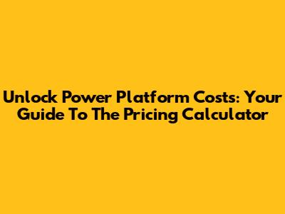 Unlock Power Platform Costs: Your Guide To The Pricing Calculator