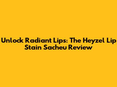 Unlock Radiant Lips: The Heyzel Lip Stain Sacheu Review