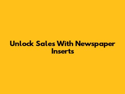 Unlock Sales With Newspaper Inserts